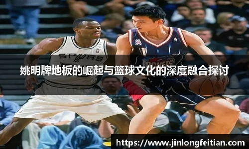姚明牌地板的崛起与篮球文化的深度融合探讨