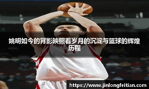姚明如今的背影映照着岁月的沉淀与篮球的辉煌历程