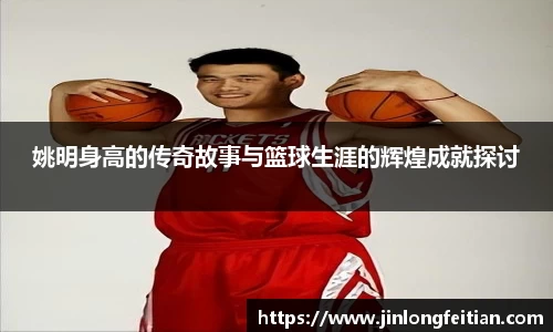 姚明身高的传奇故事与篮球生涯的辉煌成就探讨