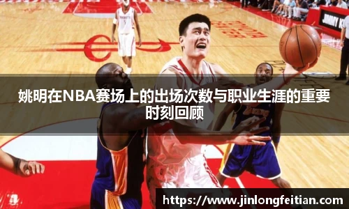 姚明在NBA赛场上的出场次数与职业生涯的重要时刻回顾