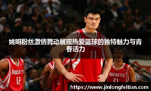 姚明粉丝激情舞动展现热爱篮球的独特魅力与青春活力