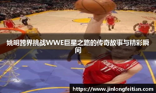 姚明跨界挑战WWE巨星之路的传奇故事与精彩瞬间