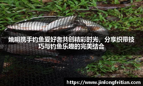 姚明携手钓鱼爱好者共创精彩时光，分享织带技巧与钓鱼乐趣的完美结合