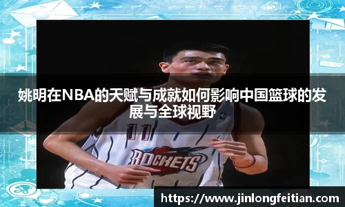 姚明在NBA的天赋与成就如何影响中国篮球的发展与全球视野